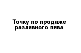 Точку по продаже разливного пива 